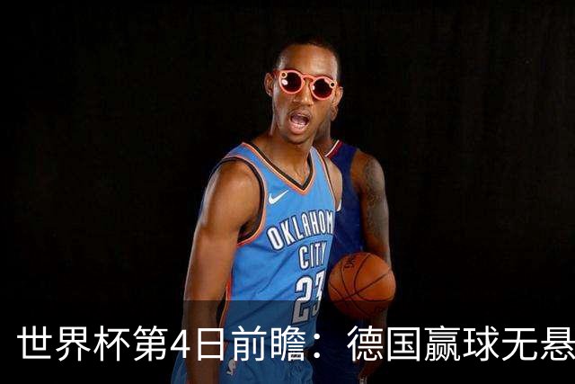 世界杯第4日前瞻：德国赢球无悬念 荷日激情对话有看点