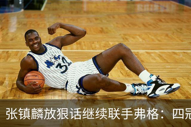 张镇麟放狠话继续联手弗格：四冠只是开始想要拿更多！两人关系不止是抱大腿