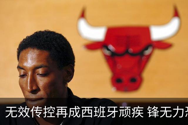 无效传控再成西班牙顽疾 锋无力恐成斗牛士致命短板
